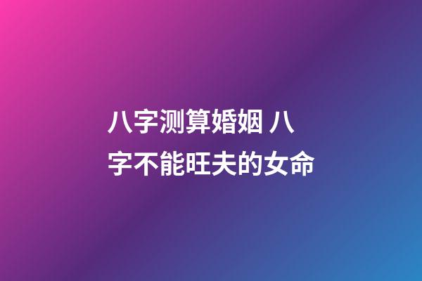 八字测算婚姻 八字不能旺夫的女命